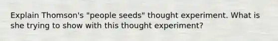 Explain Thomson's "people seeds" thought experiment. What is she trying to show with this thought experiment?