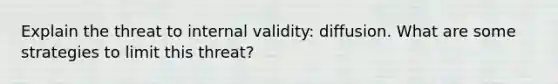 Explain the threat to internal validity: diffusion. What are some strategies to limit this threat?