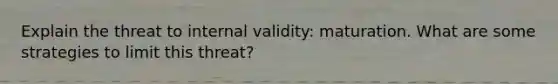 Explain the threat to internal validity: maturation. What are some strategies to limit this threat?