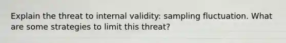 Explain the threat to internal validity: sampling fluctuation. What are some strategies to limit this threat?