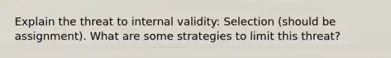 Explain the threat to internal validity: Selection (should be assignment). What are some strategies to limit this threat?