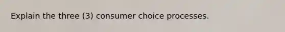 Explain the three (3) consumer choice processes.