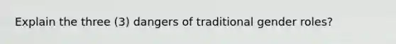 Explain the three (3) dangers of traditional gender roles?