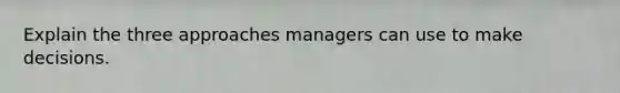 Explain the three approaches managers can use to make decisions.