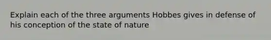 Explain each of the three arguments Hobbes gives in defense of his conception of the state of nature