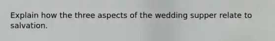 Explain how the three aspects of the wedding supper relate to salvation.