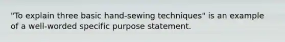 "To explain three basic hand-sewing techniques" is an example of a well-worded specific purpose statement.