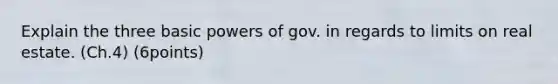 Explain the three basic powers of gov. in regards to limits on real estate. (Ch.4) (6points)