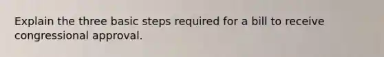 Explain the three basic steps required for a bill to receive congressional approval.