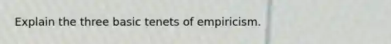 Explain the three basic tenets of empiricism.