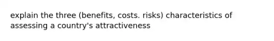 explain the three (benefits, costs. risks) characteristics of assessing a country's attractiveness