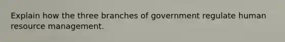 Explain how the three branches of government regulate human resource management.