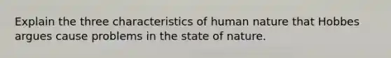 Explain the three characteristics of human nature that Hobbes argues cause problems in the state of nature.