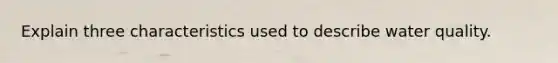 Explain three characteristics used to describe water quality.