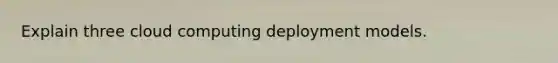 Explain three cloud computing deployment models.