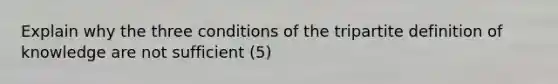 Explain why the three conditions of the tripartite definition of knowledge are not sufficient (5)