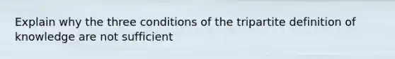 Explain why the three conditions of the tripartite definition of knowledge are not sufficient