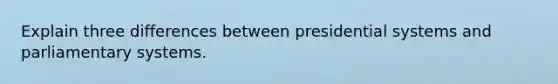 Explain three differences between presidential systems and parliamentary systems.