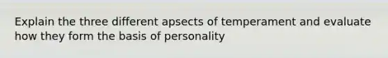 Explain the three different apsects of temperament and evaluate how they form the basis of personality