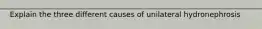 Explain the three different causes of unilateral hydronephrosis