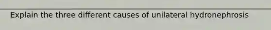 Explain the three different causes of unilateral hydronephrosis