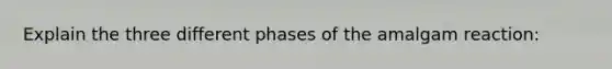 Explain the three different phases of the amalgam reaction: