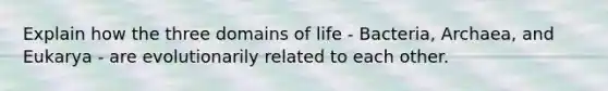 Explain how the three domains of life - Bacteria, Archaea, and Eukarya - are evolutionarily related to each other.