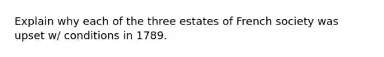 Explain why each of the three estates of French society was upset w/ conditions in 1789.