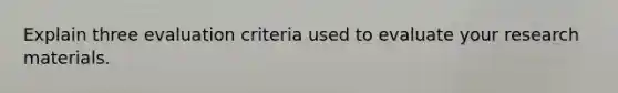 Explain three evaluation criteria used to evaluate your research materials.