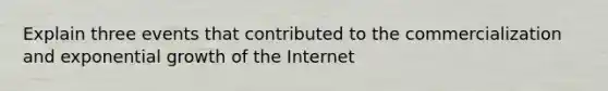 Explain three events that contributed to the commercialization and exponential growth of the Internet