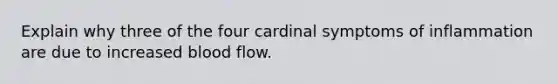 Explain why three of the four cardinal symptoms of inflammation are due to increased blood flow.