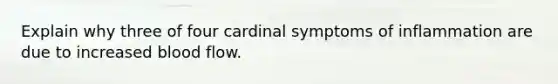 Explain why three of four cardinal symptoms of inflammation are due to increased blood flow.