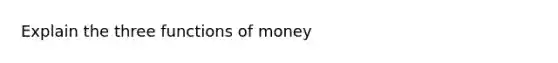 Explain the three functions of money