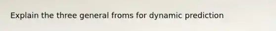 Explain the three general froms for dynamic prediction