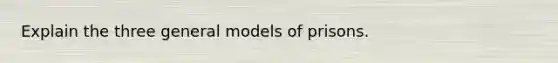 Explain the three general models of prisons.