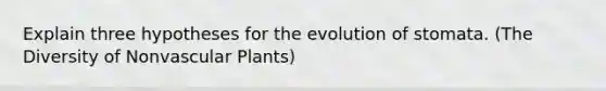 Explain three hypotheses for the evolution of stomata. (The Diversity of Nonvascular Plants)