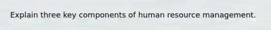 Explain three key components of human resource management.