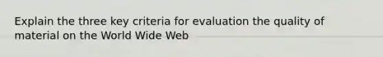 Explain the three key criteria for evaluation the quality of material on the World Wide Web