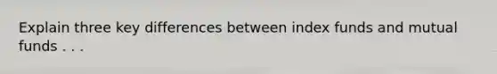 Explain three key differences between index funds and mutual funds . . .
