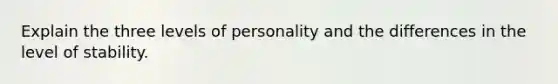 Explain the three levels of personality and the differences in the level of stability.