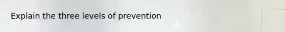 Explain the three levels of prevention