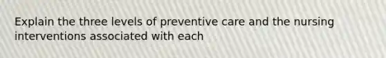 Explain the three levels of preventive care and the nursing interventions associated with each