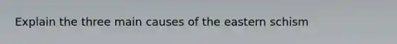 Explain the three main causes of the eastern schism