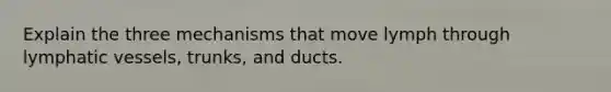 Explain the three mechanisms that move lymph through lymphatic vessels, trunks, and ducts.
