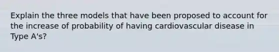 Explain the three models that have been proposed to account for the increase of probability of having cardiovascular disease in Type A's?