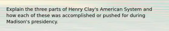 Explain the three parts of Henry Clay's American System and how each of these was accomplished or pushed for during Madison's presidency.