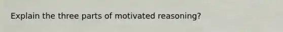 Explain the three parts of motivated reasoning?