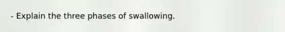 - Explain the three phases of swallowing.