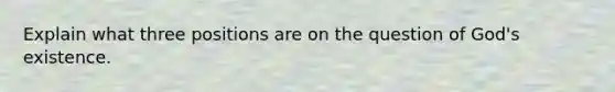 Explain what three positions are on the question of God's existence.