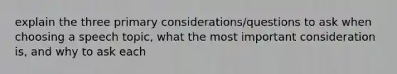 explain the three primary considerations/questions to ask when choosing a speech topic, what the most important consideration is, and why to ask each